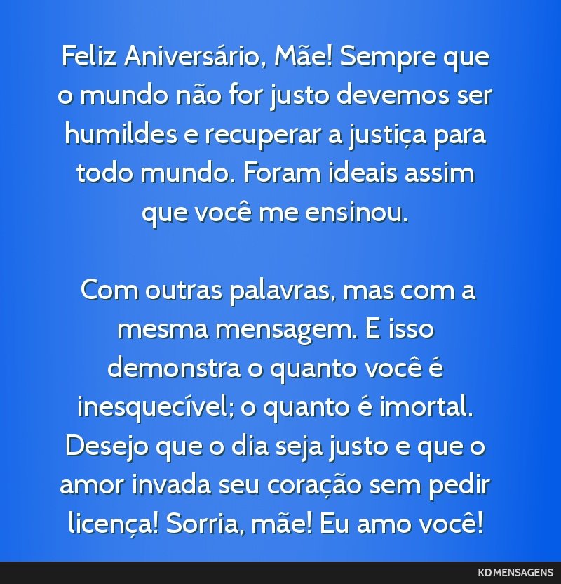 Feliz Aniversário, Mãe! Sempre que o mundo não for justo devemos ser humildes e recuperar a justiça para todo mundo. Foram ideais assim que você me ensinou. <br /> <br /> Com outras palavras,...