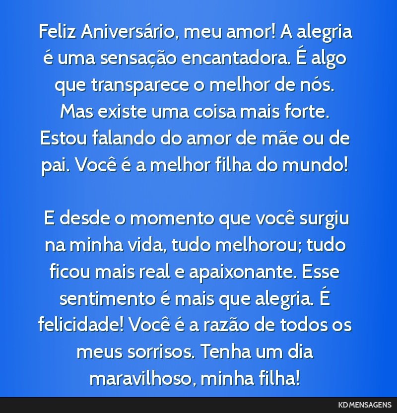 Feliz Aniversário, meu amor! A alegria é uma sensação encantadora. É algo que transparece o melhor de nós. Mas existe uma coisa mais forte. Estou falando do amor de mãe ou de pai. Você é a...