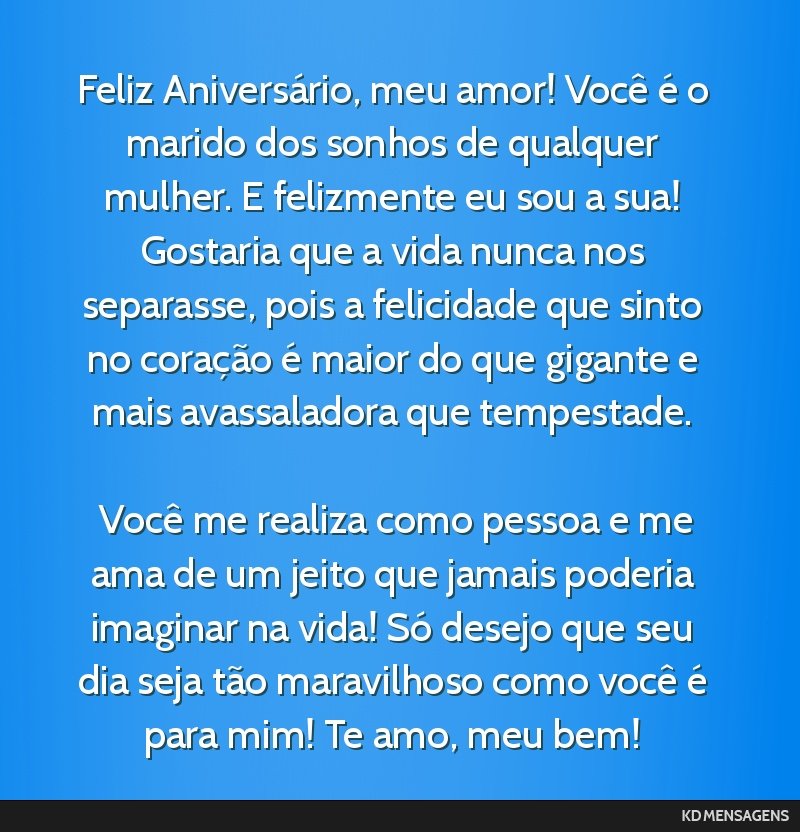 Feliz Aniversário, meu amor! Você é o marido dos sonhos de qualquer mulher. E felizmente eu sou a sua! Gostaria que a vida nunca nos separasse, pois a felicidade que sinto no coração é maior do ...