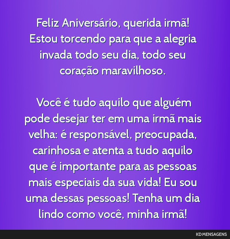 Feliz Aniversário, querida irmã! Estou torcendo para que a alegria invada todo seu dia, todo seu coração maravilhoso. <br /> <br /> Você é tudo aquilo que alguém pode desejar ter em uma irmã...