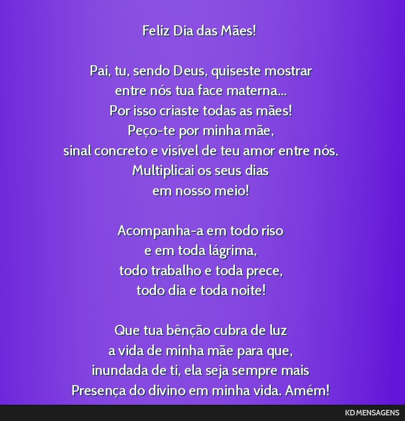 Feliz Dia das Mães! <br /> <br /> Pai, tu, sendo Deus, quiseste mostrar <br /> entre nós tua face materna... <br /> Por isso criaste todas as mães! <br /> Peço-te por minha mãe, <br /> sinal...