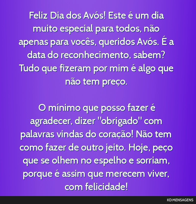 Feliz Dia dos Avós! Este é um dia muito especial para todos, não apenas para vocês, queridos Avós. É a data do reconhecimento, sabem? Tudo que fizeram por mim é algo que não tem preço. <br...