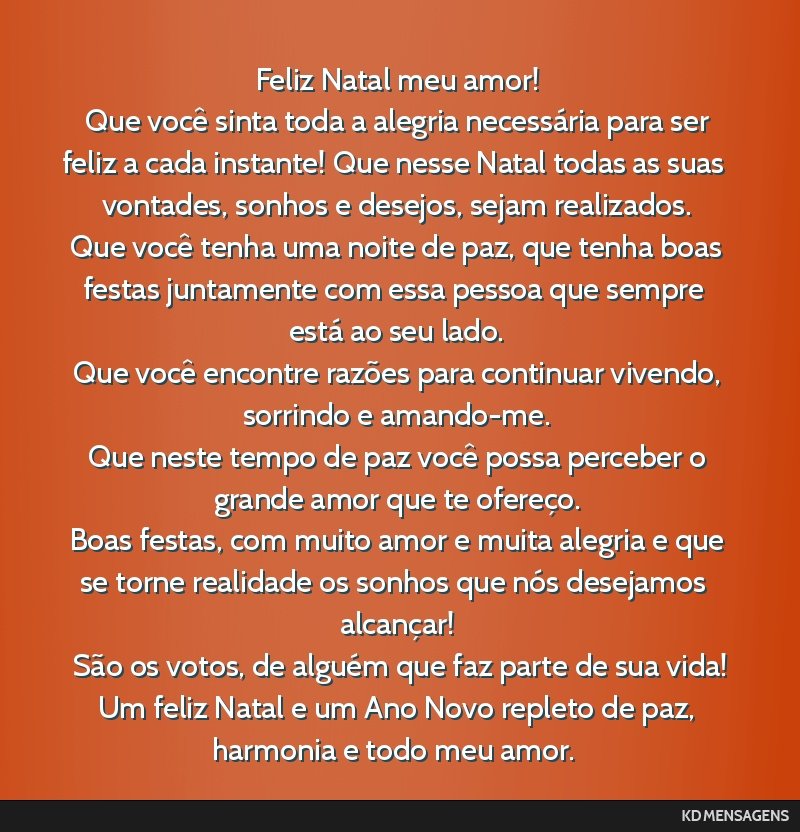 Feliz Natal meu amor! <br /> Que você sinta toda a alegria necessária para ser feliz a cada instante! Que nesse Natal todas as suas vontades, sonhos e desejos, sejam realizados. <br /> Que você...