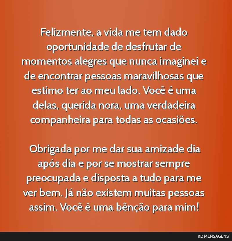 Felizmente, a vida me tem dado oportunidade de desfrutar de momentos alegres que nunca imaginei e de encontrar pessoas maravilhosas que estimo ter ao meu lado. Você é uma delas, querida nora, uma...