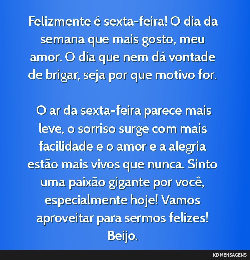 Felizmente é sexta-feira! O dia da semana que mais gosto, meu amor. O dia que nem dá vontade de brigar, seja por que motivo for. <br /> <br /> O ar da sexta-feira parece mais leve, o sorriso surge...