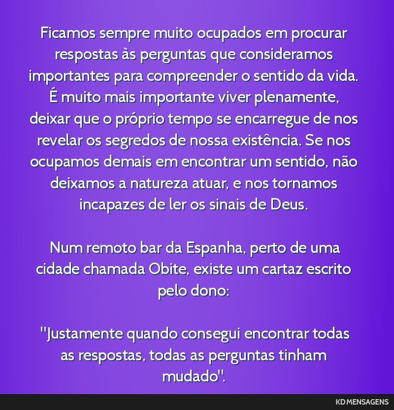 Ficamos sempre muito ocupados em procurar respostas às perguntas que consideramos importantes para compreender o sentido da vida. É muito mais importante viver plenamente, deixar que o próprio...