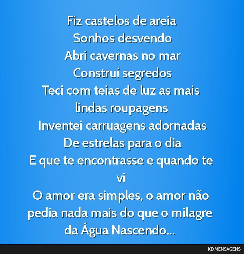 Fiz castelos de areia <br /> Sonhos desvendo <br /> Abri cavernas no mar <br /> Construí segredos <br /> Teci com teias de luz as mais lindas roupagens <br /> Inventei carruagens adornadas <br /> De ...