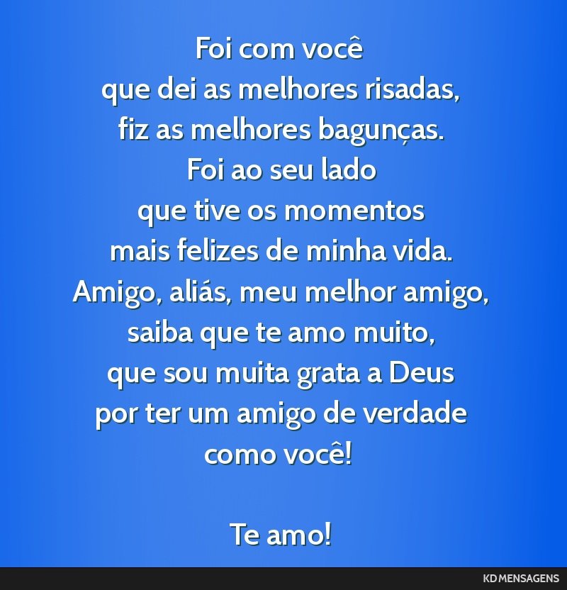 Foi com você <br /> que dei as melhores risadas, <br /> fiz as melhores bagunças. <br /> Foi ao seu lado <br /> que tive os momentos <br /> mais felizes de minha vida. <br /> Amigo, aliás, meu...