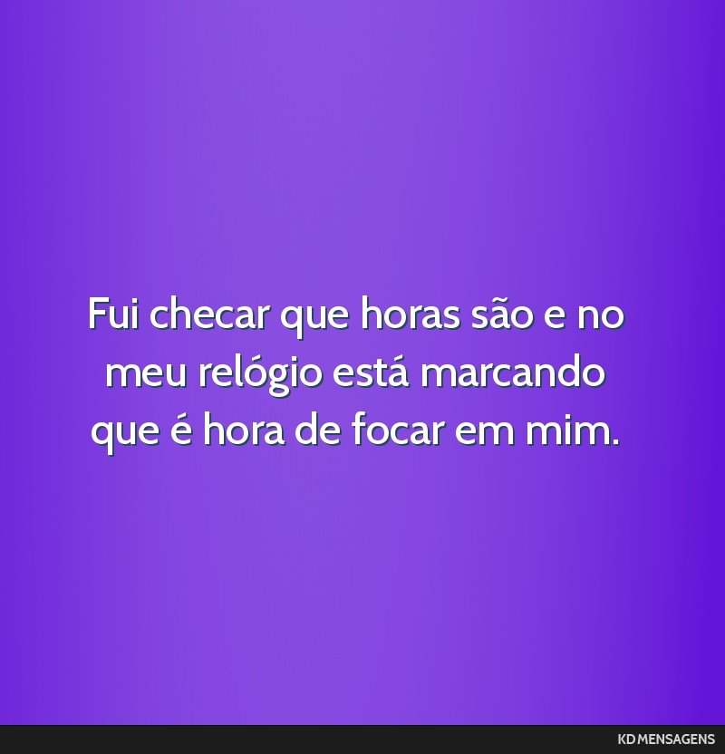 Fui checar que horas são e no meu relógio está marcando que é hora de focar em mim.