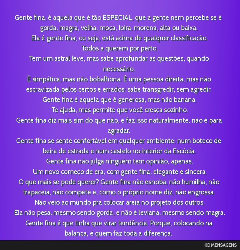 Gente fina, é aquela que é tão ESPECIAL, que a gente nem percebe se é gorda, magra, velha, moça, loira, morena, alta ou baixa. <br /> Ela é gente fina, ou seja, está acima de qualquer...