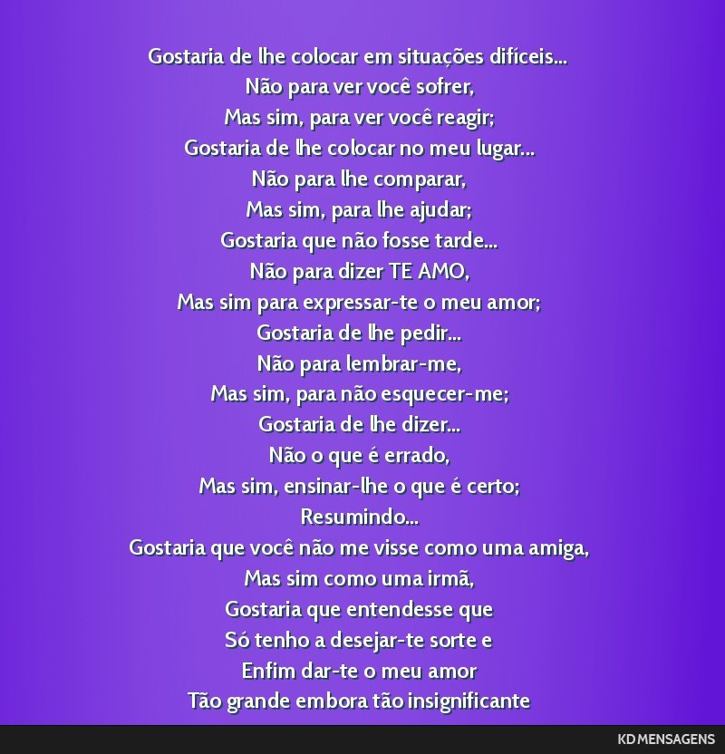 Gostaria de lhe colocar em situações difíceis... <br /> Não para ver você sofrer, <br /> Mas sim, para ver você reagir; <br /> Gostaria de lhe colocar no meu lugar... <br /> Não para lhe...