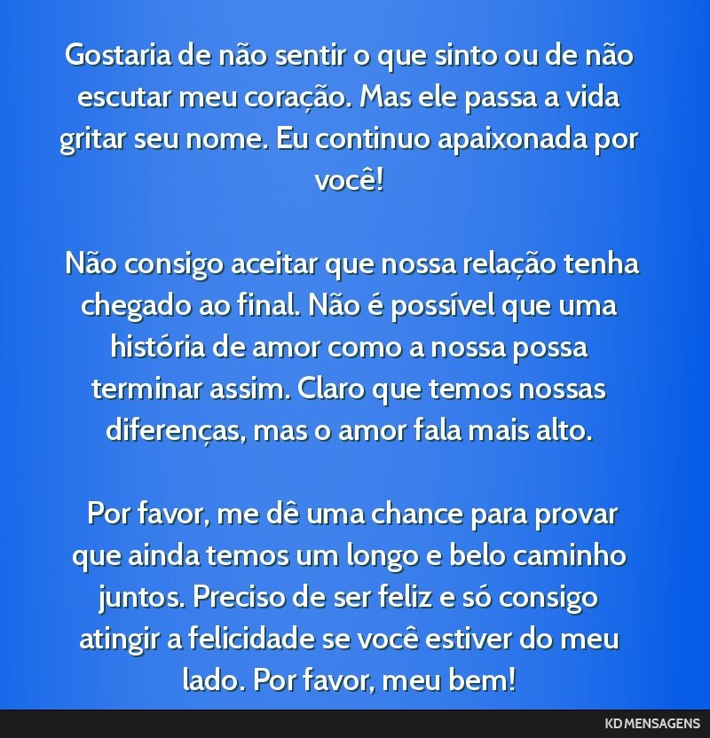 Gostaria de não sentir o que sinto ou de não escutar meu coração. Mas ele passa a vida gritar seu nome. Eu continuo apaixonada por você! <br /> <br /> Não consigo aceitar que nossa relação...