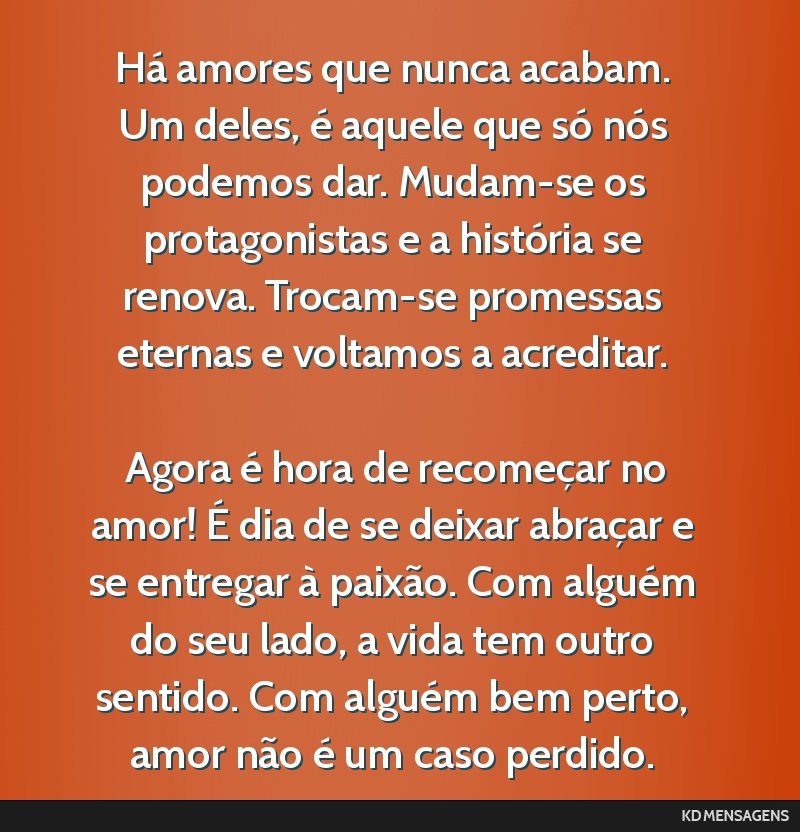 Há amores que nunca acabam. Um deles, é aquele que só nós podemos dar. Mudam-se os protagonistas e a história se renova. Trocam-se promessas eternas e voltamos a acreditar. <br /> <br /> Agora...