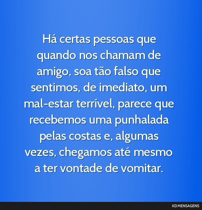 Há certas pessoas que quando nos chamam de amigo, soa tão falso que sentimos, de imediato, um mal-estar terrível, parece que recebemos uma punhalada pelas costas e, algumas vezes, chegamos até...