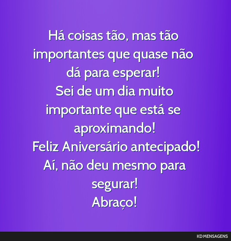 Há coisas tão, mas tão importantes que quase não dá para esperar! <br /> Sei de um dia muito importante que está se aproximando! <br /> Feliz Aniversário antecipado! <br /> Aí, não deu mesmo ...
