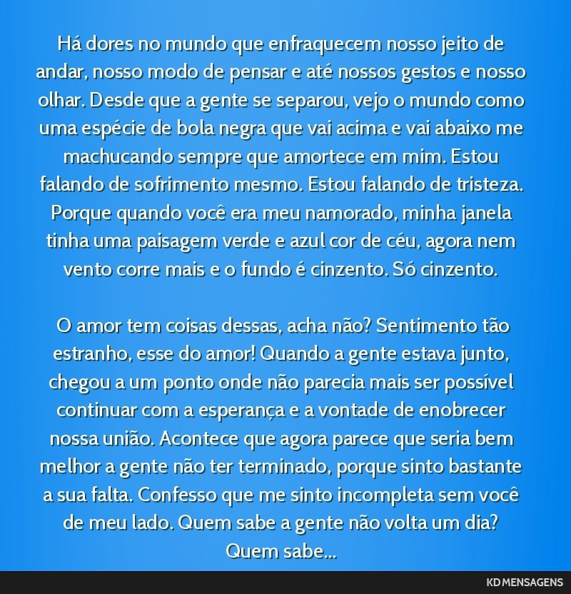 Há dores no mundo que enfraquecem nosso jeito de andar, nosso modo de pensar e até nossos gestos e nosso olhar. Desde que a gente se separou, vejo o mundo como uma espécie de bola negra que vai...