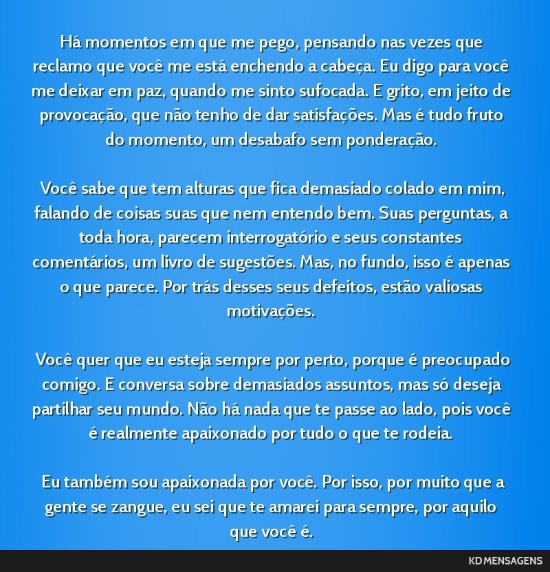 Há momentos em que me pego, pensando nas vezes que reclamo que você me está enchendo a cabeça. Eu digo para você me deixar em paz, quando me sinto sufocada. E grito, em jeito de provocação,...