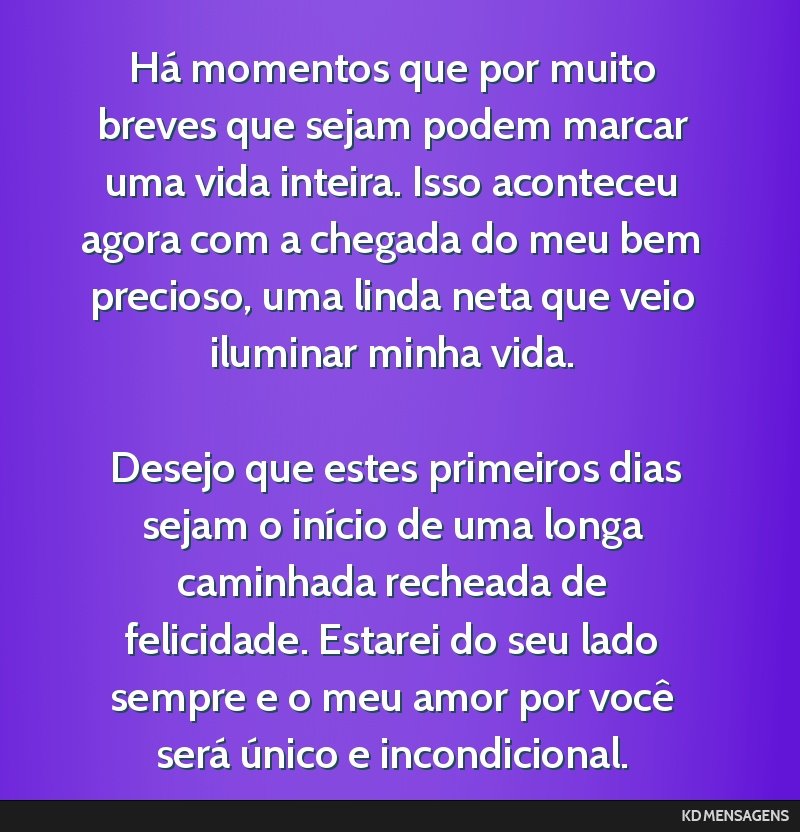 Há momentos que por muito breves que sejam podem marcar uma vida inteira. Isso aconteceu agora com a chegada do meu bem precioso, uma linda neta que veio iluminar minha vida. <br /> <br /> Desejo...