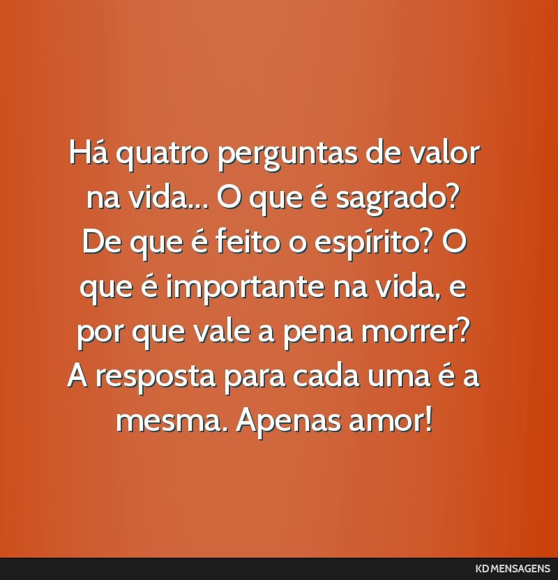 Há quatro perguntas de valor na vida... O que é sagrado? De que é feito o espírito? O que é importante na vida, e por que vale a pena morrer? A resposta para cada uma é a mesma. Apenas amor!