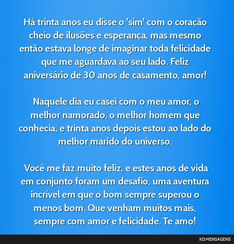 Há trinta anos eu disse o 'sim' com o coração cheio de ilusões e esperança, mas mesmo então estava longe de imaginar toda felicidade que me aguardava ao seu lado. Feliz aniversário de 30 anos...