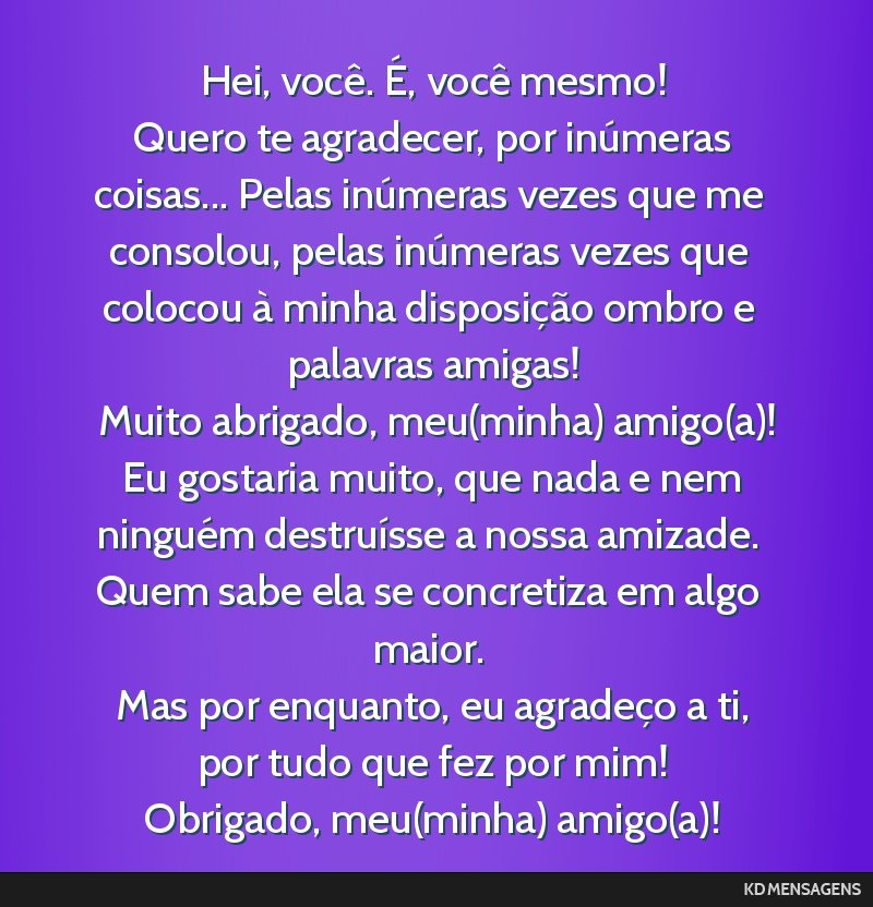 Hei, você. É, você mesmo! <br /> Quero te agradecer, por inúmeras coisas... Pelas inúmeras vezes que me consolou, pelas inúmeras vezes que colocou à minha disposição ombro e palavras amigas! ...