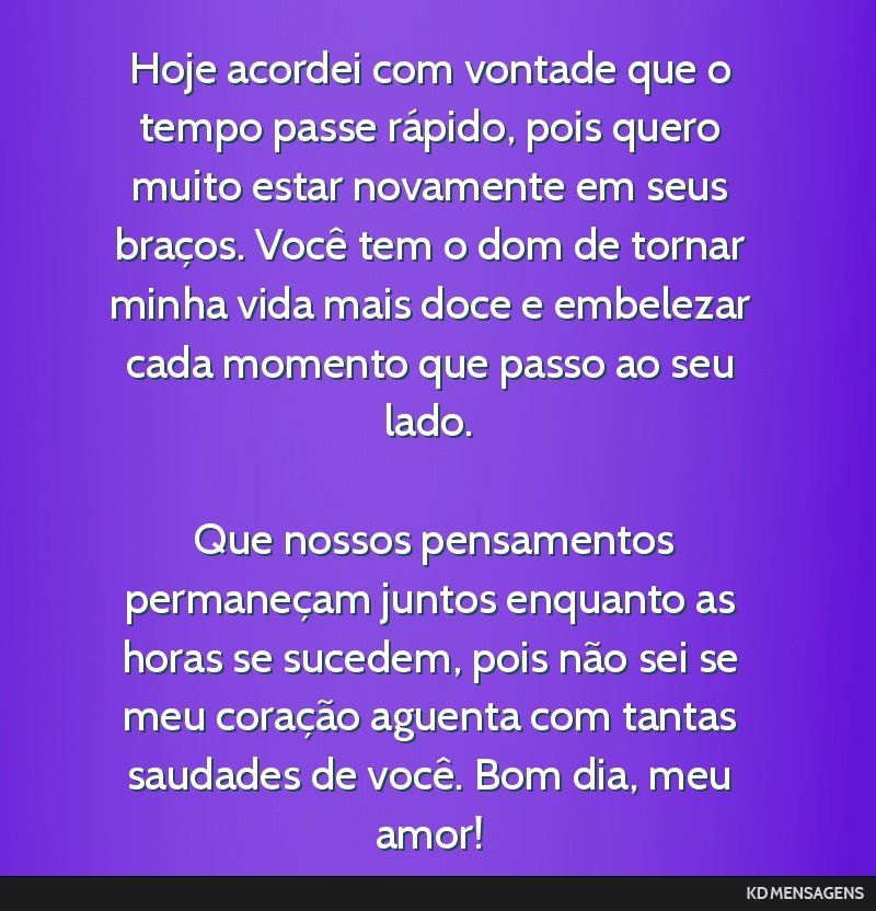 Hoje acordei com vontade que o tempo passe rápido, pois quero muito estar novamente em seus braços. Você tem o dom de tornar minha vida mais doce e embelezar cada momento que passo ao seu lado....