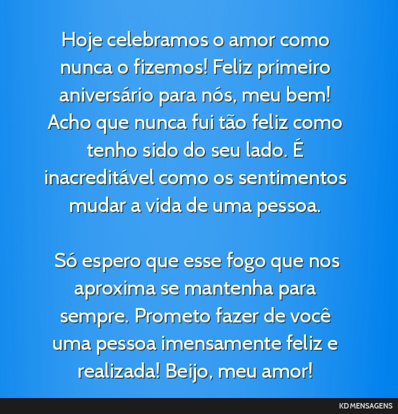 Hoje celebramos o amor como nunca o fizemos! Feliz primeiro aniversário para nós, meu bem! Acho que nunca fui tão feliz como tenho sido do seu lado. É inacreditável como os sentimentos mudar a...