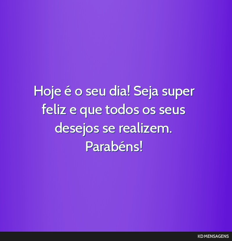 Hoje é o seu dia! Seja super feliz e que todos os seus desejos se realizem. Parabéns!
