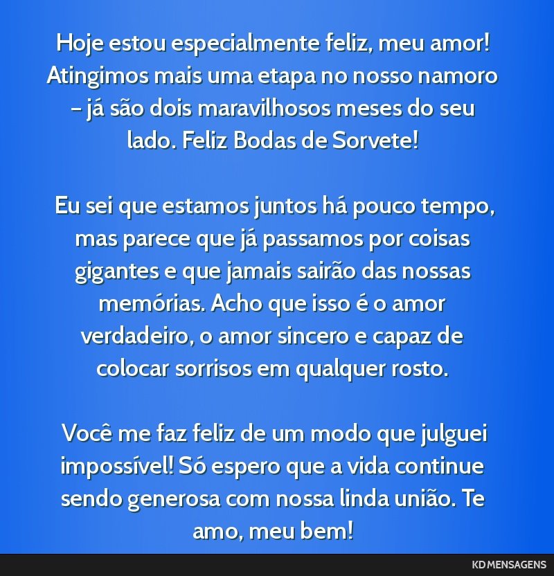 Hoje estou especialmente feliz, meu amor! Atingimos mais uma etapa no nosso namoro – já são dois maravilhosos meses do seu lado. Feliz Bodas de Sorvete! <br /> <br /> Eu sei que estamos juntos...