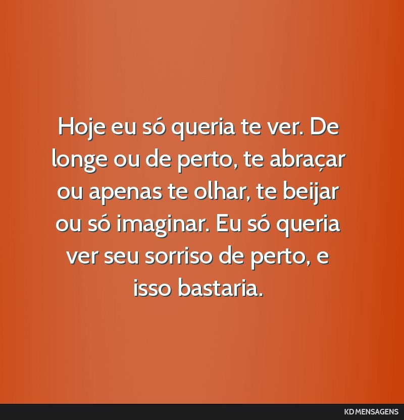 Hoje eu só queria te ver. De longe ou de perto, te abraçar ou apenas te olhar, te beijar ou só imaginar. Eu só queria ver seu sorriso de perto, e isso bastaria.