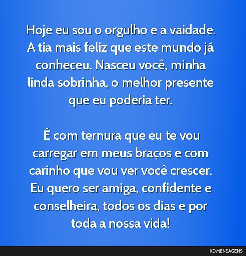 Hoje eu sou o orgulho e a vaidade. A tia mais feliz que este mundo já conheceu. Nasceu você, minha linda sobrinha, o melhor presente que eu poderia ter. <br /> <br /> É com ternura que eu te vou...