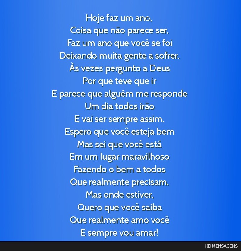 Hoje faz um ano, <br /> Coisa que não parece ser, <br /> Faz um ano que você se foi <br /> Deixando muita gente a sofrer. <br /> Às vezes pergunto a Deus <br /> Por que teve que ir <br /> E parece ...