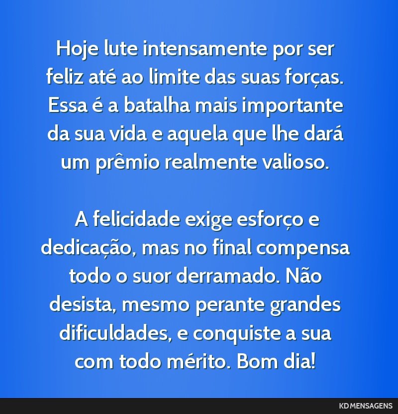 Hoje lute intensamente por ser feliz até ao limite das suas forças. Essa é a batalha mais importante da sua vida e aquela que lhe dará um prêmio realmente valioso. <br /> <br /> A felicidade...