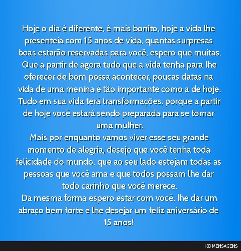 Hoje o dia é diferente, é mais bonito, hoje a vida lhe presenteia com 15 anos de vida, quantas surpresas boas estarão reservadas para você, espero que muitas. <br /> Que a partir de agora tudo...