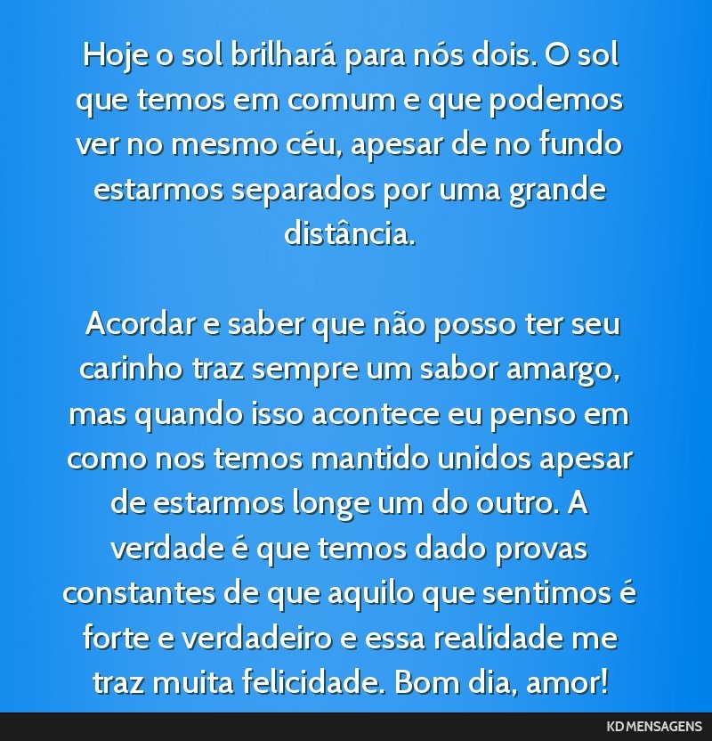 Hoje o sol brilhará para nós dois. O sol que temos em comum e que podemos ver no mesmo céu, apesar de no fundo estarmos separados por uma grande distância. <br /> <br /> Acordar e saber que não...