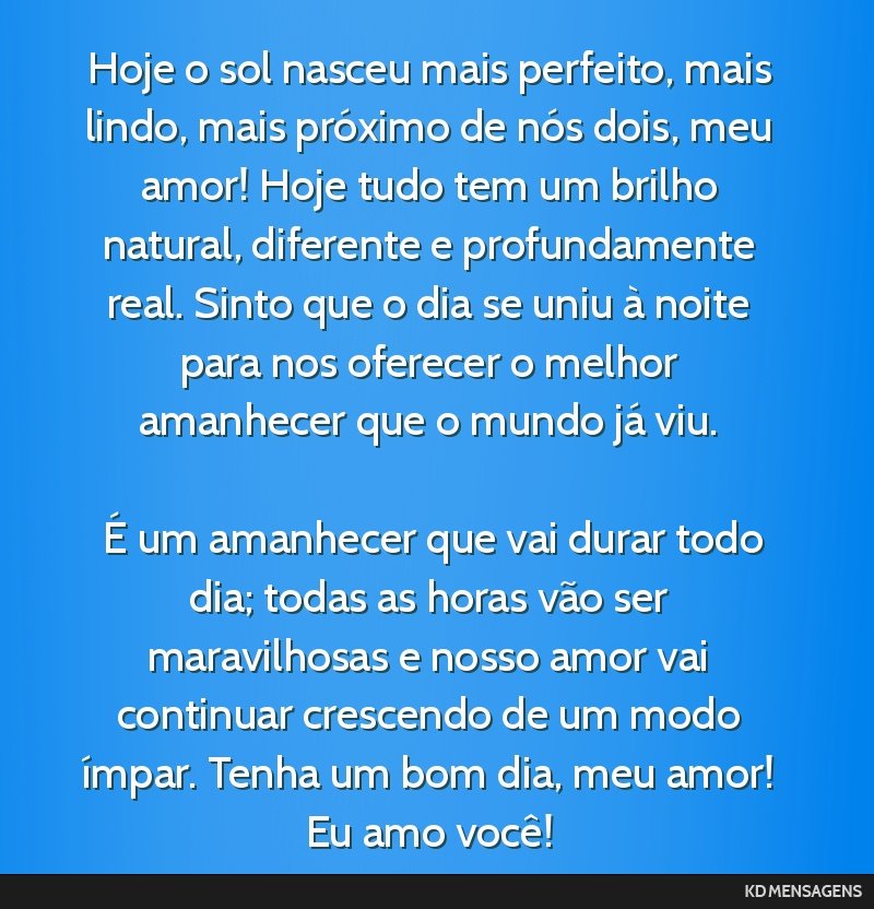 Hoje o sol nasceu mais perfeito, mais lindo, mais próximo de nós dois, meu amor! Hoje tudo tem um brilho natural, diferente e profundamente real. Sinto que o dia se uniu à noite para nos oferecer...