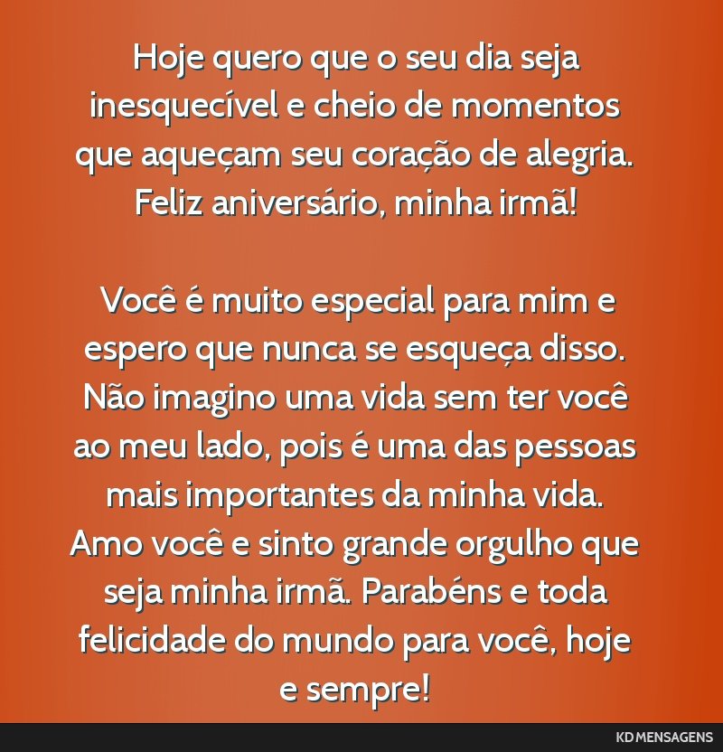 Hoje quero que o seu dia seja inesquecível e cheio de momentos que aqueçam seu coração de alegria. Feliz aniversário, minha irmã! <br /> <br /> Você é muito especial para mim e espero que...
