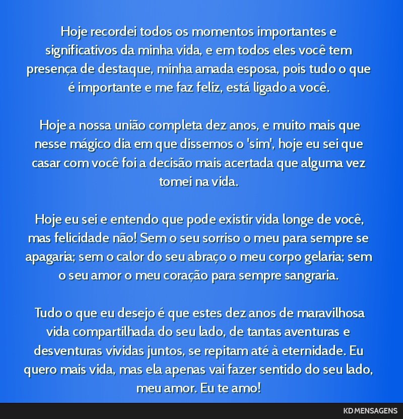 Hoje recordei todos os momentos importantes e significativos da minha vida, e em todos eles você tem presença de destaque, minha amada esposa, pois tudo o que é importante e me faz feliz, está...