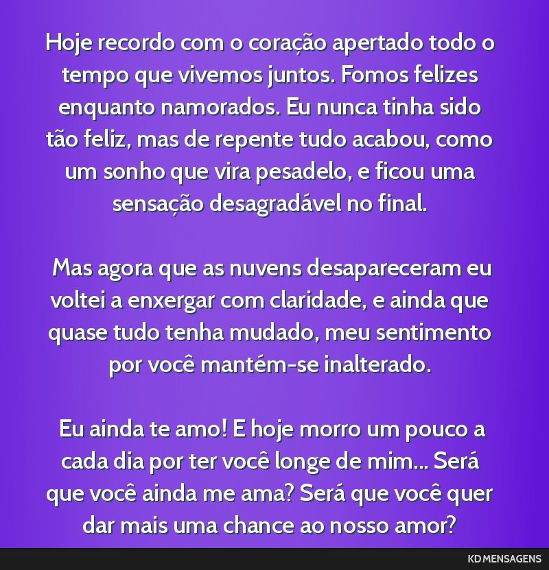 Hoje recordo com o coração apertado todo o tempo que vivemos juntos. Fomos felizes enquanto namorados. Eu nunca tinha sido tão feliz, mas de repente tudo acabou, como um sonho que vira pesadelo, e ...