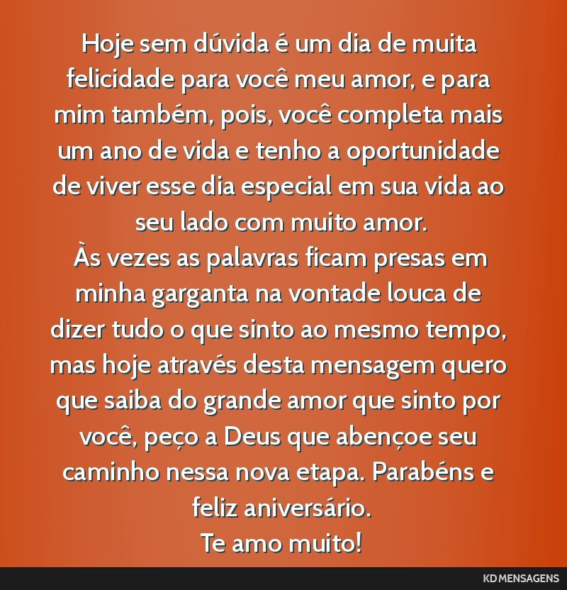 Hoje sem dúvida é um dia de muita felicidade para você meu amor, e para mim também, pois, você completa mais um ano de vida e tenho a oportunidade de viver esse dia especial em sua vida ao seu...