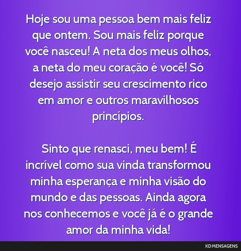 Hoje sou uma pessoa bem mais feliz que ontem. Sou mais feliz porque você nasceu! A neta dos meus olhos, a neta do meu coração é você! Só desejo assistir seu crescimento rico em amor e outros...