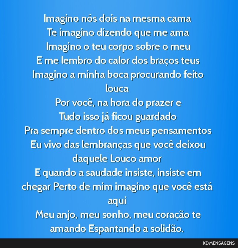 Imagino nós dois na mesma cama <br /> Te imagino dizendo que me ama <br /> Imagino o teu corpo sobre o meu <br /> E me lembro do calor dos braços teus <br /> Imagino a minha boca procurando feito...