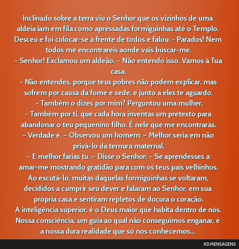 Inclinado sobre a terra viu o Senhor que os vizinhos de uma aldeia iam em fila como apressadas formiguinhas até o Templo. Desceu e foi colocar-se à frente de todos e falou: - Parados! Nem todos me...