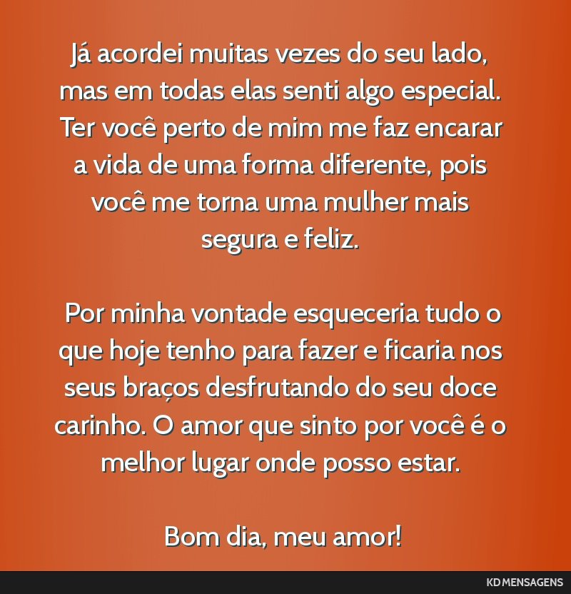 Já acordei muitas vezes do seu lado, mas em todas elas senti algo especial. Ter você perto de mim me faz encarar a vida de uma forma diferente, pois você me torna uma mulher mais segura e feliz....