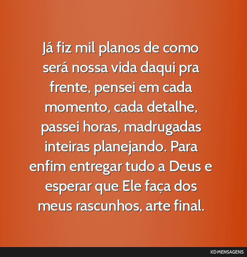 Já fiz mil planos de como será nossa vida daqui pra frente, pensei em cada momento, cada detalhe, passei horas, madrugadas inteiras planejando. Para enfim entregar tudo a Deus e esperar que Ele...