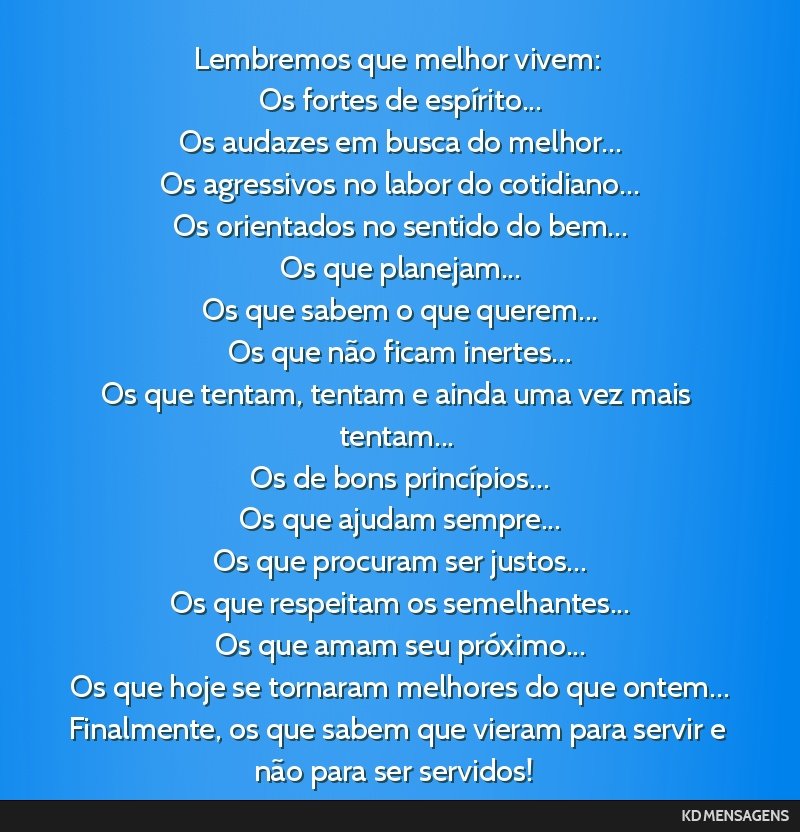 Lembremos que melhor vivem: <br /> Os fortes de espírito... <br /> Os audazes em busca do melhor... <br /> Os agressivos no labor do cotidiano... <br /> Os orientados no sentido do bem... <br /> Os...