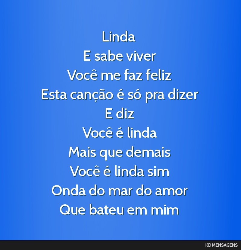 Linda <br /> E sabe viver <br /> Você me faz feliz <br /> Esta canção é só pra dizer <br /> E diz <br /> Você é linda <br /> Mais que demais <br /> Você é linda sim <br /> Onda do mar do...