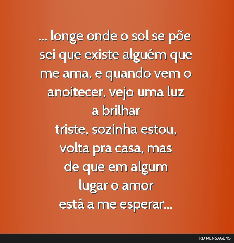 ... longe onde o sol se põe <br /> sei que existe alguém que <br /> me ama, e quando vem o <br /> anoitecer, vejo uma luz <br /> a brilhar <br /> triste, sozinha estou, <br /> volta pra casa, mas...