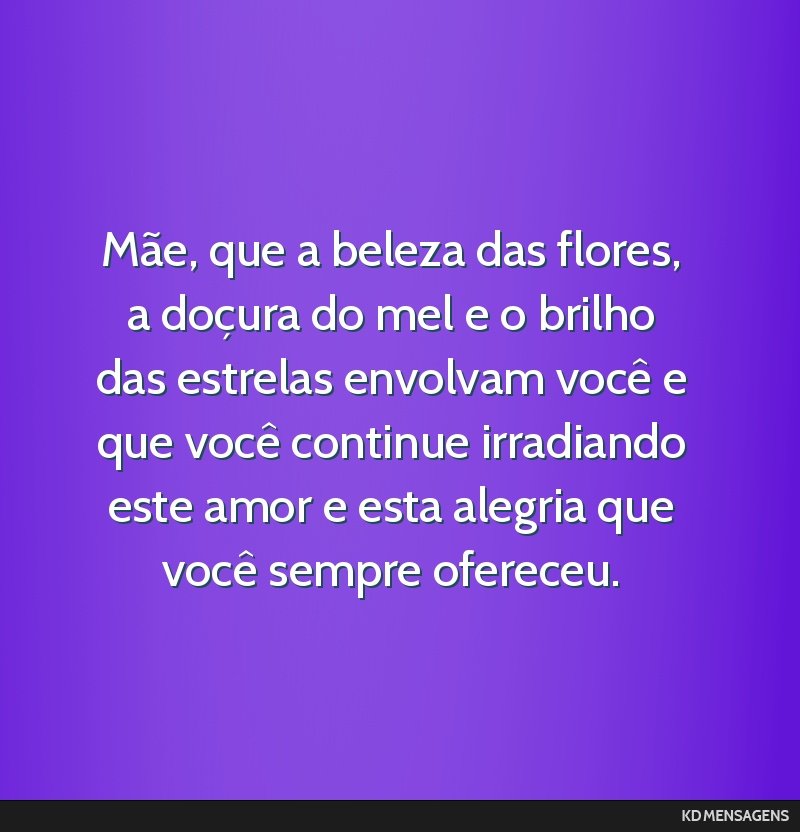 Mãe, que a beleza das flores, a doçura do mel e o brilho das estrelas envolvam você e que você continue irradiando este amor e esta alegria que você sempre ofereceu.