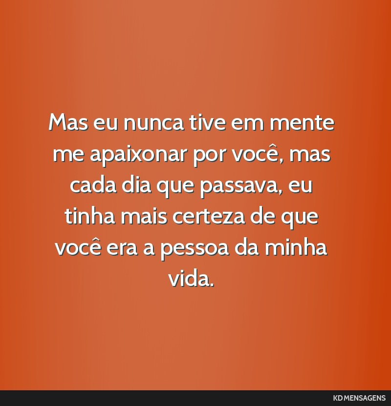 Mas eu nunca tive em mente me apaixonar por você, mas cada dia que passava, eu tinha mais certeza de que você era a pessoa da minha vida.